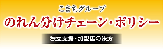 こまちグループ　のれん分けチェーンポリシー　独立支援・加盟店の味方